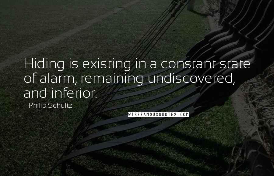 Philip Schultz Quotes: Hiding is existing in a constant state of alarm, remaining undiscovered, and inferior.