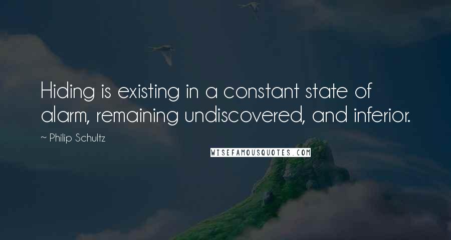 Philip Schultz Quotes: Hiding is existing in a constant state of alarm, remaining undiscovered, and inferior.