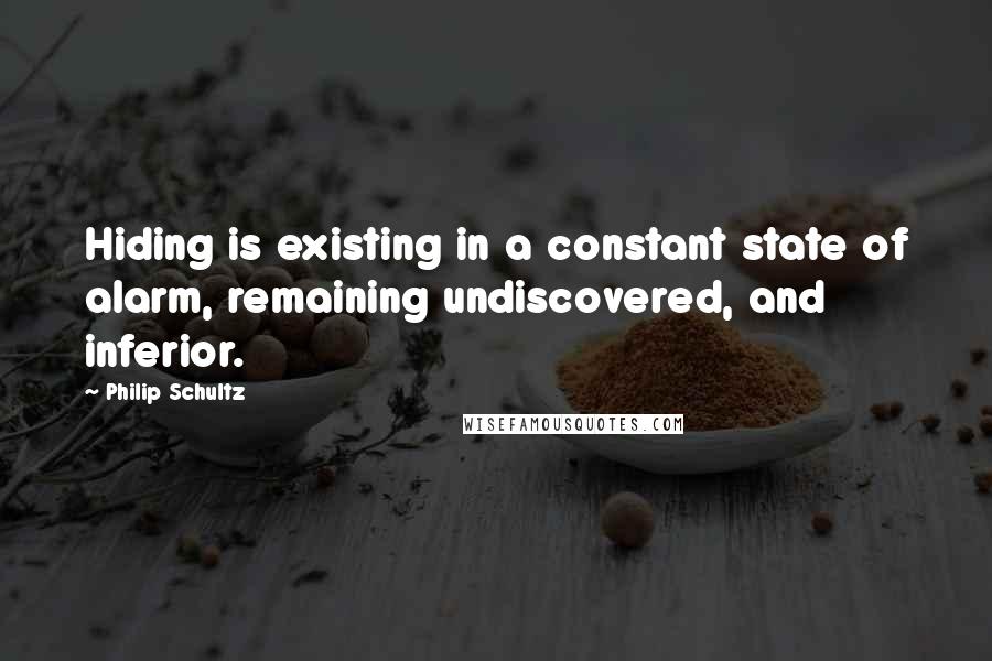 Philip Schultz Quotes: Hiding is existing in a constant state of alarm, remaining undiscovered, and inferior.