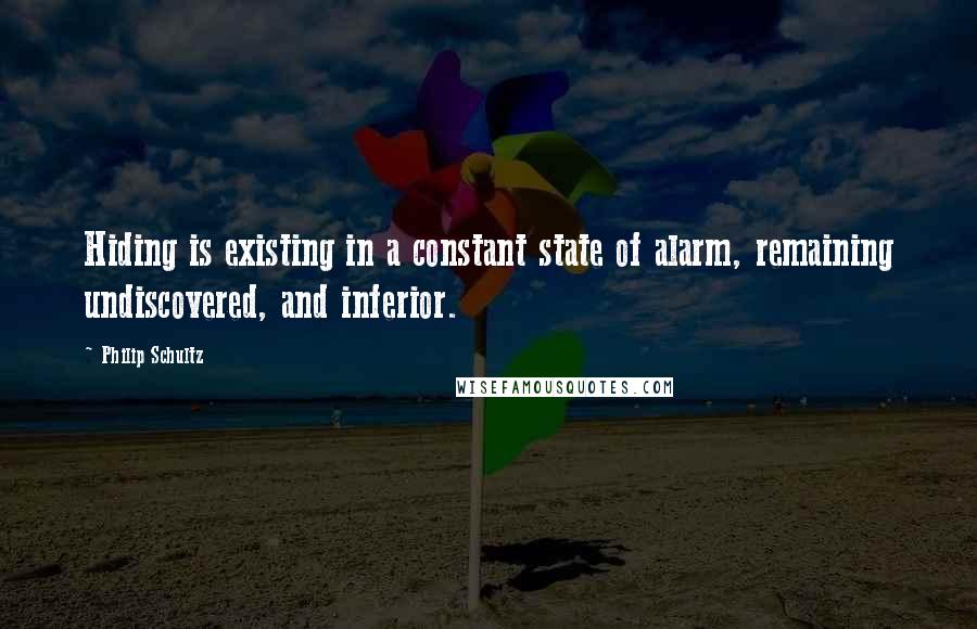 Philip Schultz Quotes: Hiding is existing in a constant state of alarm, remaining undiscovered, and inferior.