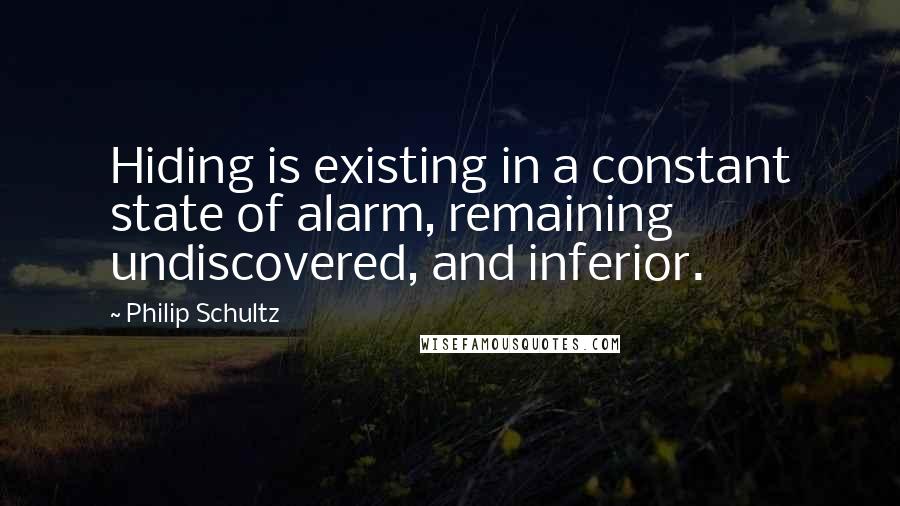 Philip Schultz Quotes: Hiding is existing in a constant state of alarm, remaining undiscovered, and inferior.