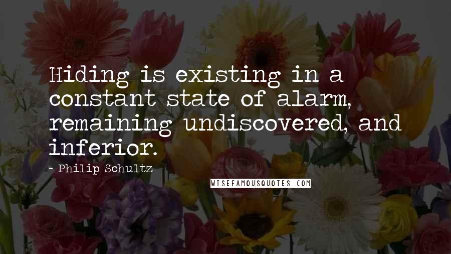 Philip Schultz Quotes: Hiding is existing in a constant state of alarm, remaining undiscovered, and inferior.