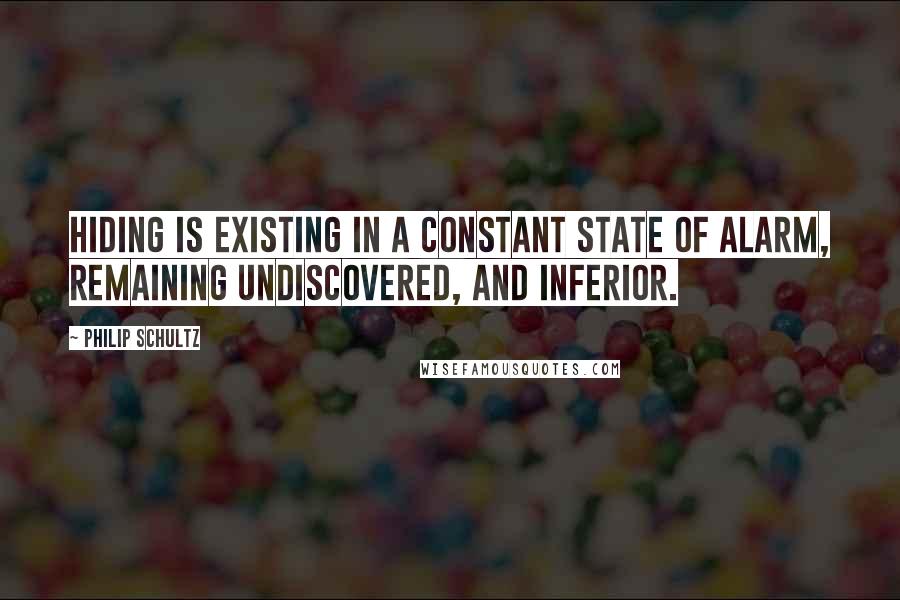 Philip Schultz Quotes: Hiding is existing in a constant state of alarm, remaining undiscovered, and inferior.