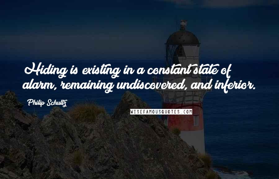 Philip Schultz Quotes: Hiding is existing in a constant state of alarm, remaining undiscovered, and inferior.