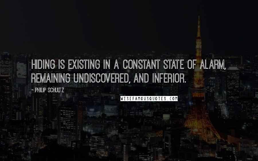 Philip Schultz Quotes: Hiding is existing in a constant state of alarm, remaining undiscovered, and inferior.