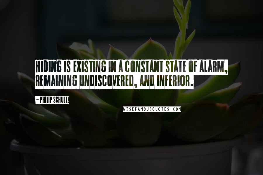 Philip Schultz Quotes: Hiding is existing in a constant state of alarm, remaining undiscovered, and inferior.