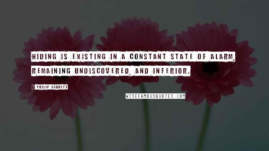 Philip Schultz Quotes: Hiding is existing in a constant state of alarm, remaining undiscovered, and inferior.