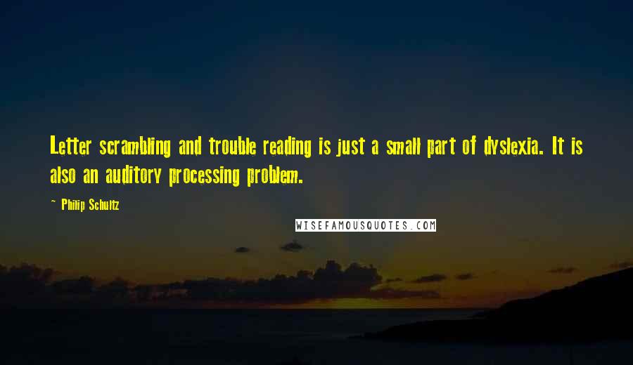 Philip Schultz Quotes: Letter scrambling and trouble reading is just a small part of dyslexia. It is also an auditory processing problem.