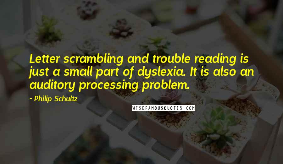 Philip Schultz Quotes: Letter scrambling and trouble reading is just a small part of dyslexia. It is also an auditory processing problem.