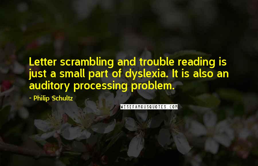 Philip Schultz Quotes: Letter scrambling and trouble reading is just a small part of dyslexia. It is also an auditory processing problem.