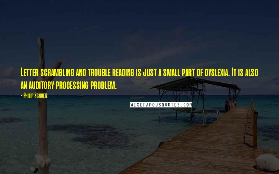 Philip Schultz Quotes: Letter scrambling and trouble reading is just a small part of dyslexia. It is also an auditory processing problem.