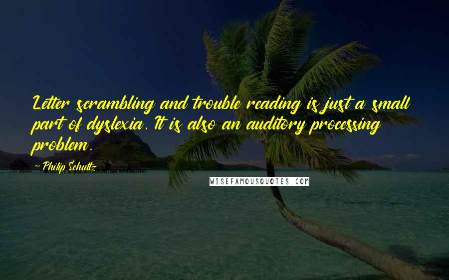 Philip Schultz Quotes: Letter scrambling and trouble reading is just a small part of dyslexia. It is also an auditory processing problem.