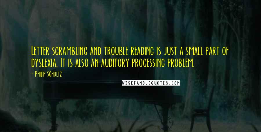 Philip Schultz Quotes: Letter scrambling and trouble reading is just a small part of dyslexia. It is also an auditory processing problem.