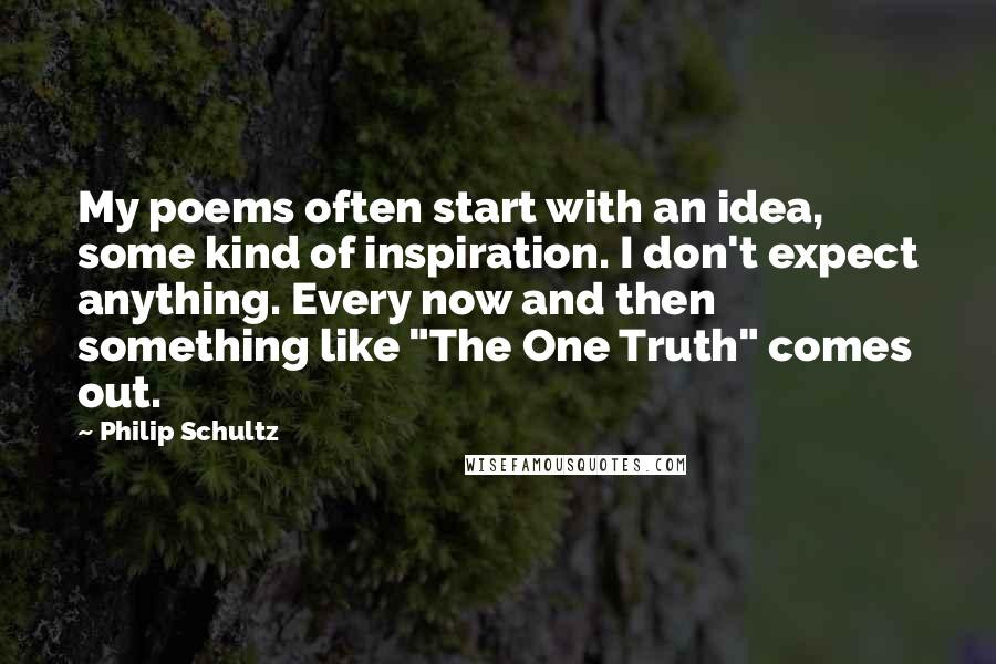 Philip Schultz Quotes: My poems often start with an idea, some kind of inspiration. I don't expect anything. Every now and then something like "The One Truth" comes out.