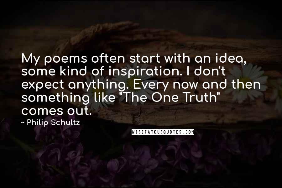 Philip Schultz Quotes: My poems often start with an idea, some kind of inspiration. I don't expect anything. Every now and then something like "The One Truth" comes out.