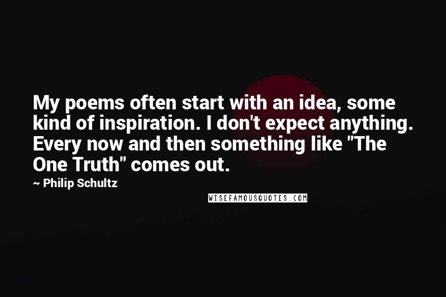 Philip Schultz Quotes: My poems often start with an idea, some kind of inspiration. I don't expect anything. Every now and then something like "The One Truth" comes out.