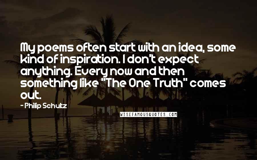 Philip Schultz Quotes: My poems often start with an idea, some kind of inspiration. I don't expect anything. Every now and then something like "The One Truth" comes out.