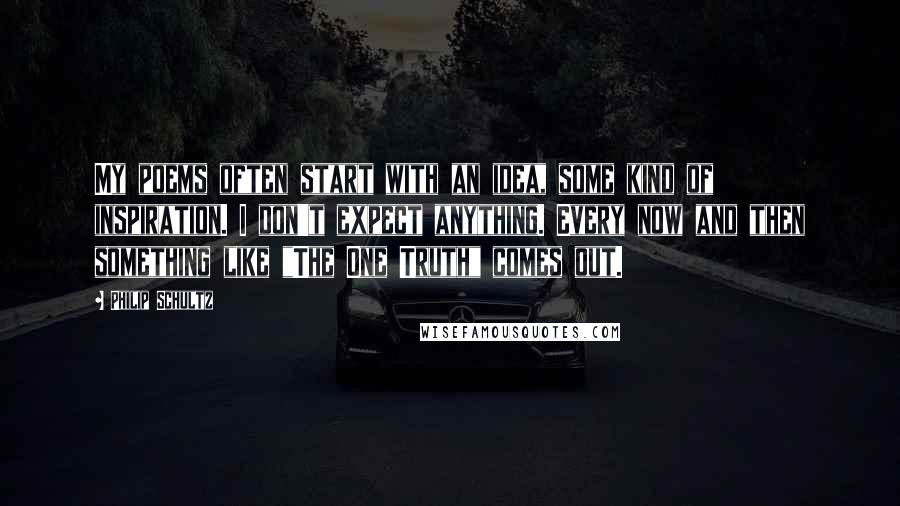 Philip Schultz Quotes: My poems often start with an idea, some kind of inspiration. I don't expect anything. Every now and then something like "The One Truth" comes out.