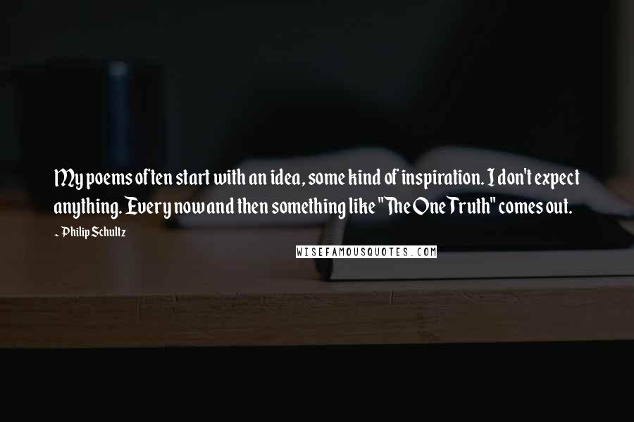 Philip Schultz Quotes: My poems often start with an idea, some kind of inspiration. I don't expect anything. Every now and then something like "The One Truth" comes out.