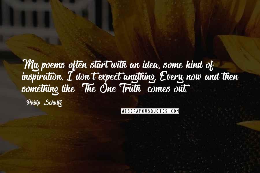 Philip Schultz Quotes: My poems often start with an idea, some kind of inspiration. I don't expect anything. Every now and then something like "The One Truth" comes out.