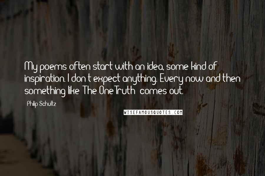 Philip Schultz Quotes: My poems often start with an idea, some kind of inspiration. I don't expect anything. Every now and then something like "The One Truth" comes out.