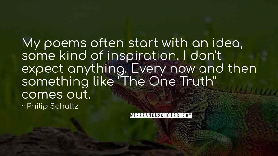 Philip Schultz Quotes: My poems often start with an idea, some kind of inspiration. I don't expect anything. Every now and then something like "The One Truth" comes out.