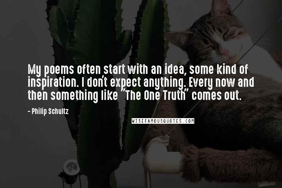 Philip Schultz Quotes: My poems often start with an idea, some kind of inspiration. I don't expect anything. Every now and then something like "The One Truth" comes out.