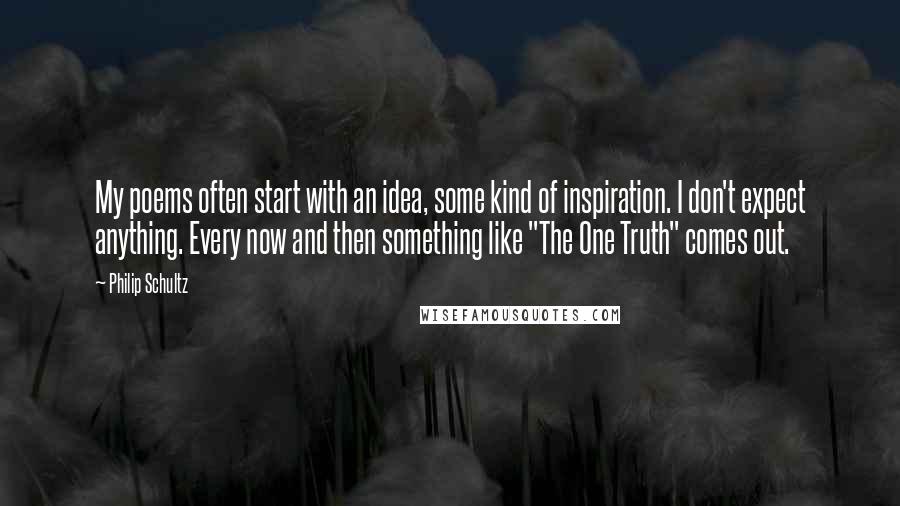 Philip Schultz Quotes: My poems often start with an idea, some kind of inspiration. I don't expect anything. Every now and then something like "The One Truth" comes out.