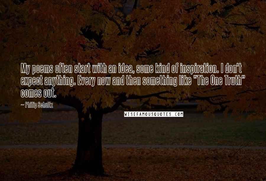 Philip Schultz Quotes: My poems often start with an idea, some kind of inspiration. I don't expect anything. Every now and then something like "The One Truth" comes out.