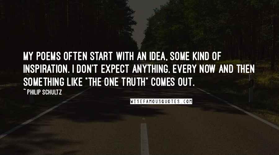 Philip Schultz Quotes: My poems often start with an idea, some kind of inspiration. I don't expect anything. Every now and then something like "The One Truth" comes out.