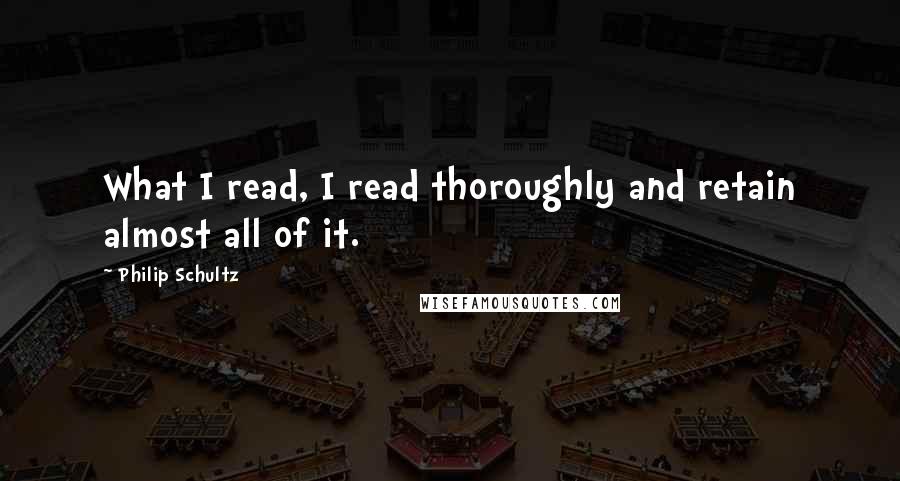 Philip Schultz Quotes: What I read, I read thoroughly and retain almost all of it.