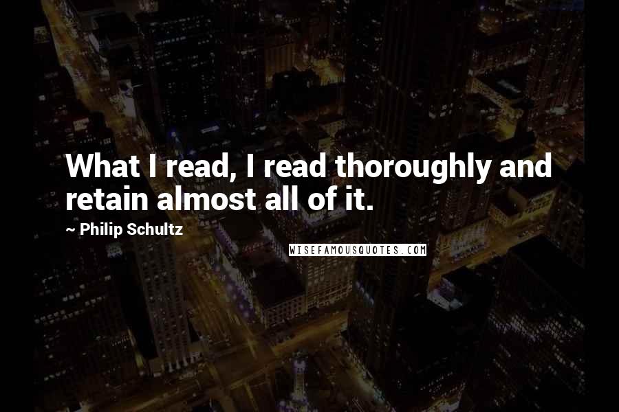 Philip Schultz Quotes: What I read, I read thoroughly and retain almost all of it.