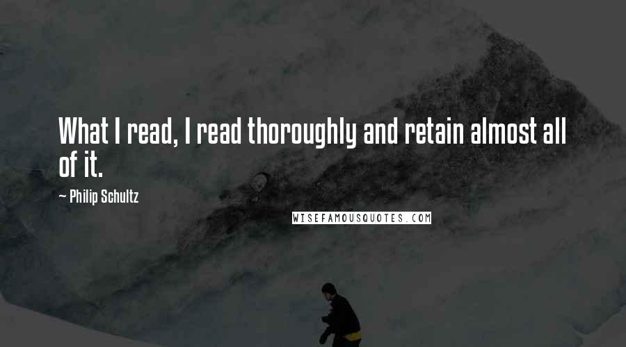 Philip Schultz Quotes: What I read, I read thoroughly and retain almost all of it.