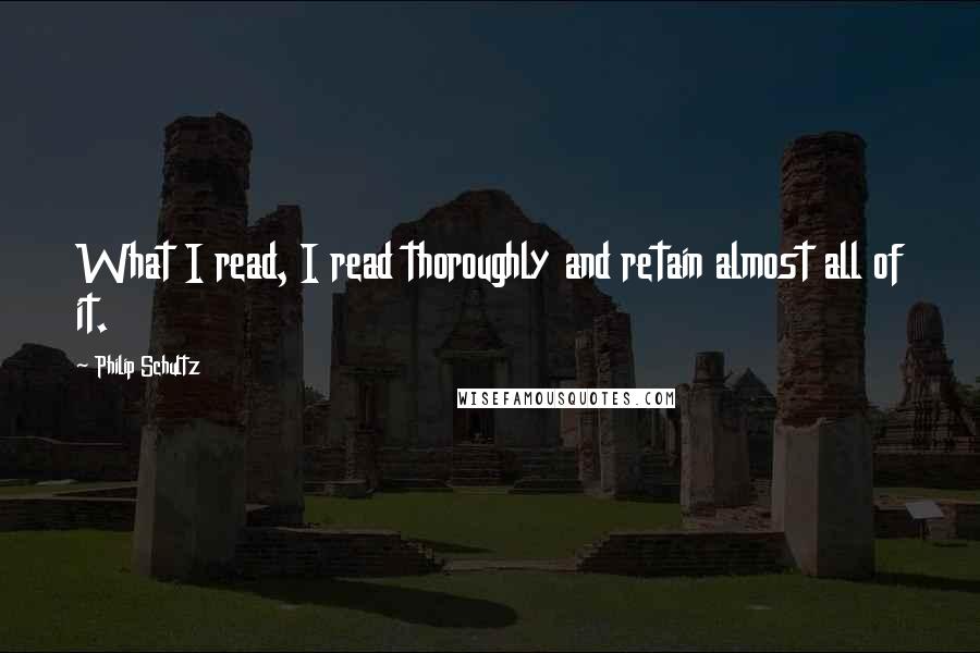 Philip Schultz Quotes: What I read, I read thoroughly and retain almost all of it.