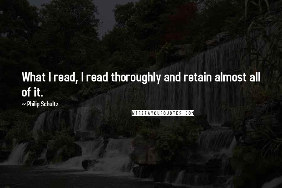 Philip Schultz Quotes: What I read, I read thoroughly and retain almost all of it.