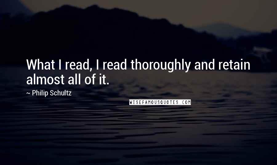 Philip Schultz Quotes: What I read, I read thoroughly and retain almost all of it.