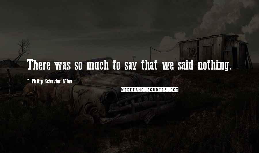 Philip Schuyler Allen Quotes: There was so much to say that we said nothing.