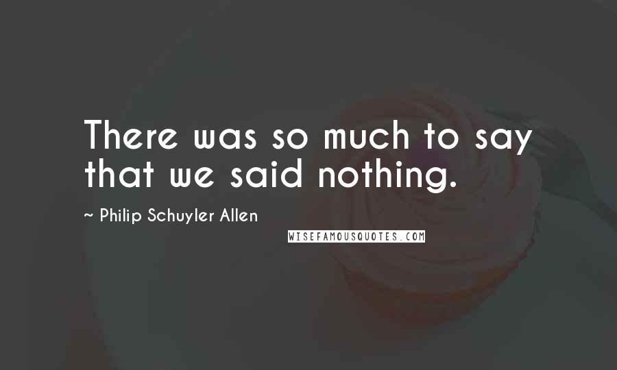 Philip Schuyler Allen Quotes: There was so much to say that we said nothing.