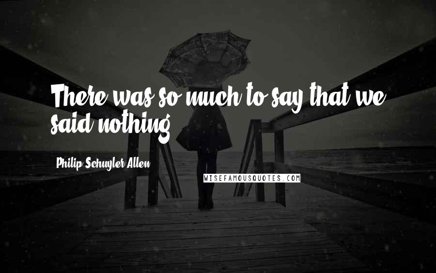 Philip Schuyler Allen Quotes: There was so much to say that we said nothing.