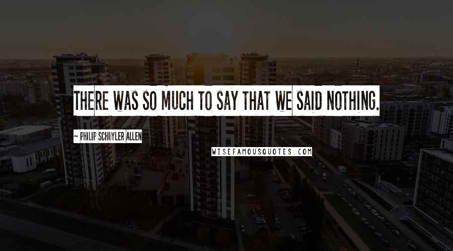 Philip Schuyler Allen Quotes: There was so much to say that we said nothing.