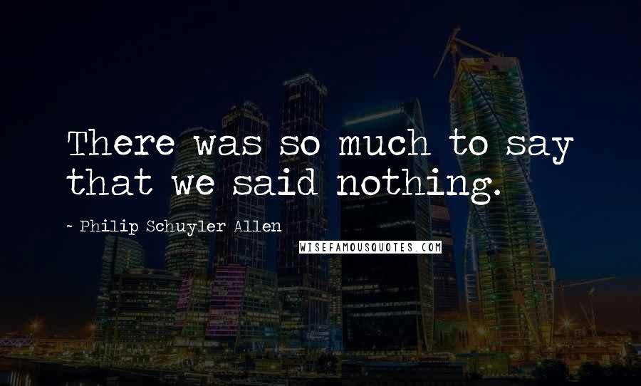 Philip Schuyler Allen Quotes: There was so much to say that we said nothing.