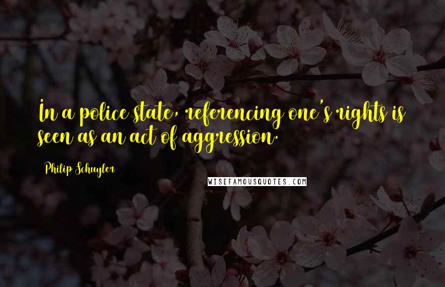 Philip Schuyler Quotes: In a police state, referencing one's rights is seen as an act of aggression.