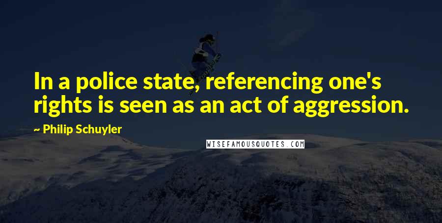 Philip Schuyler Quotes: In a police state, referencing one's rights is seen as an act of aggression.