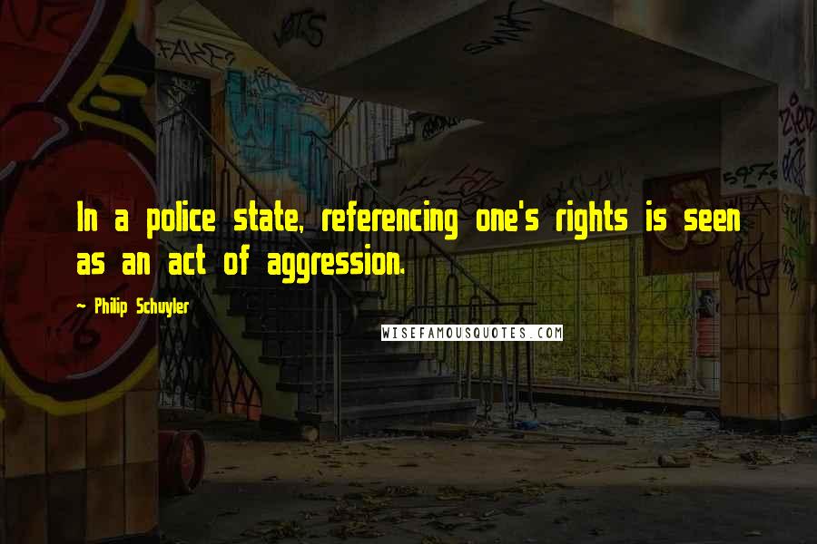 Philip Schuyler Quotes: In a police state, referencing one's rights is seen as an act of aggression.