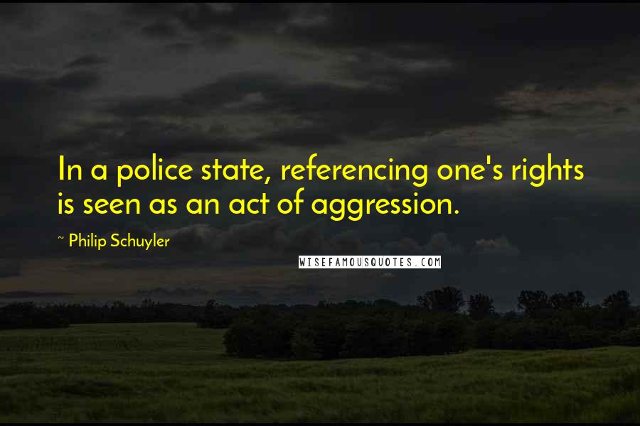 Philip Schuyler Quotes: In a police state, referencing one's rights is seen as an act of aggression.