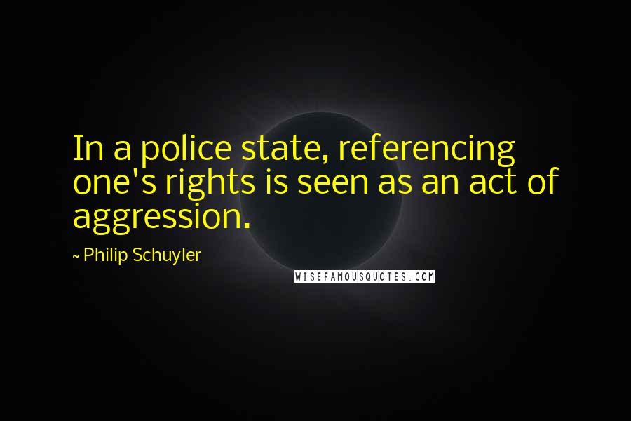 Philip Schuyler Quotes: In a police state, referencing one's rights is seen as an act of aggression.