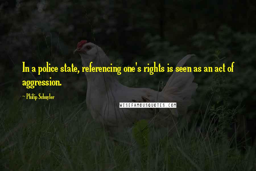 Philip Schuyler Quotes: In a police state, referencing one's rights is seen as an act of aggression.