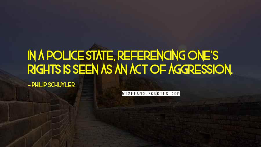 Philip Schuyler Quotes: In a police state, referencing one's rights is seen as an act of aggression.