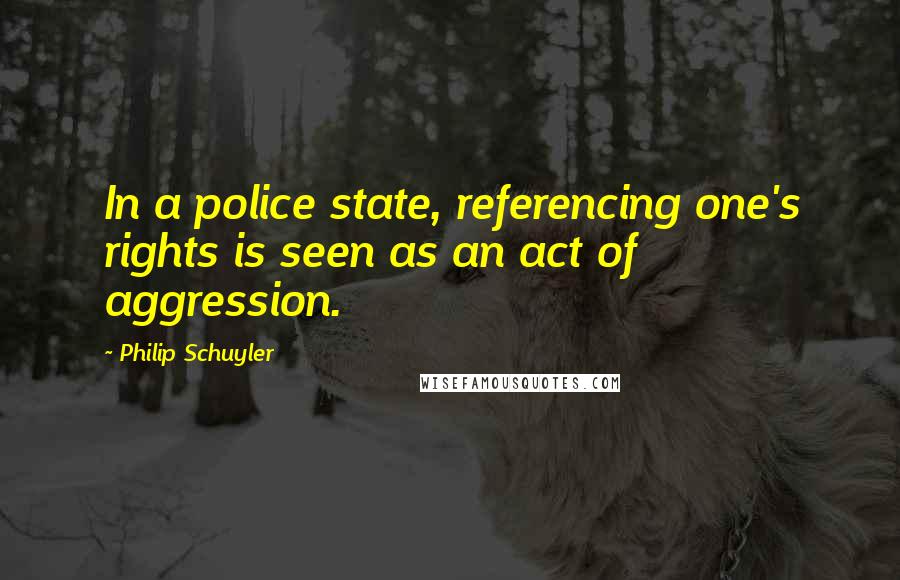 Philip Schuyler Quotes: In a police state, referencing one's rights is seen as an act of aggression.