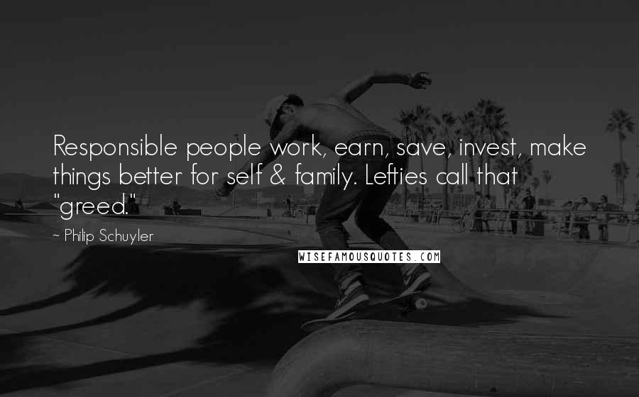 Philip Schuyler Quotes: Responsible people work, earn, save, invest, make things better for self & family. Lefties call that "greed."